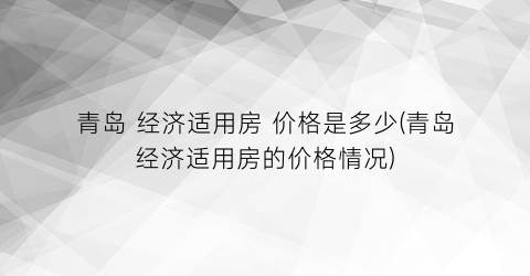 青岛 经济适用房 价格是多少(青岛经济适用房的价格情况)
